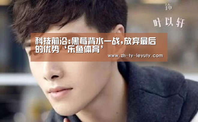 科技前沿:黑莓背水一战,放弃最后的优势‘乐鱼体育’(图1) leyu sports