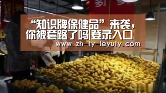 “知识牌保健品”来袭,你被套路了吗|登录入口(图1) 乐鱼体育