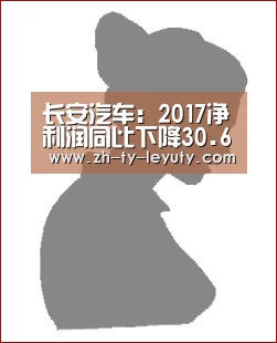 长安汽车:2017净利润同比下降30.61%_乐鱼VIP注册app下载(图1) 乐鱼VIP注册app下载