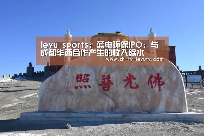 leyu sports:蓝电环保IPO:与成都华西合作产生的收入缩水(图1) 乐鱼体育