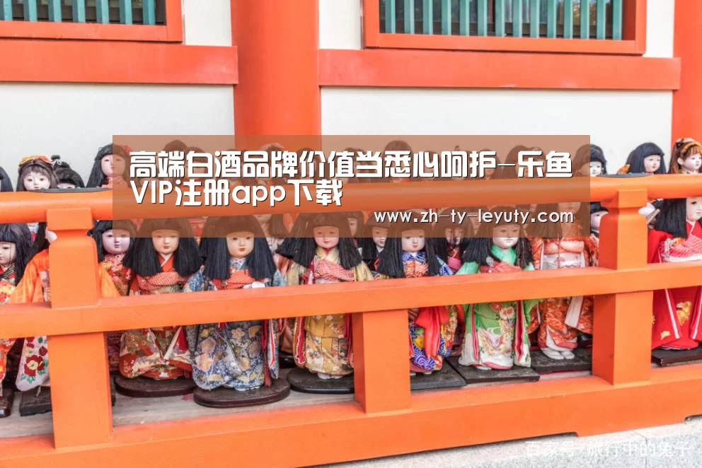 高端白酒品牌价值当悉心呵护-乐鱼VIP注册app下载(图2) 登录入口