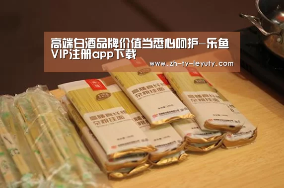 高端白酒品牌价值当悉心呵护-乐鱼VIP注册app下载(图3) 乐鱼体育