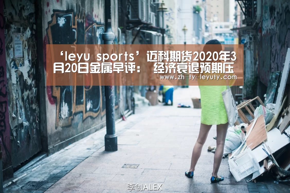 ‘leyu sports’迈科期货2020年3月20日金属早评: 经济衰退预期压制金属低位震荡(图1) leyu sports