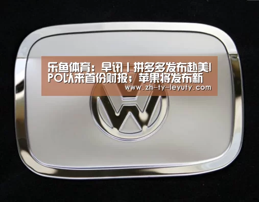 乐鱼体育:早讯丨拼多多发布赴美IPO以来首份财报;苹果将发布新款iPhone(图1) 登录入口