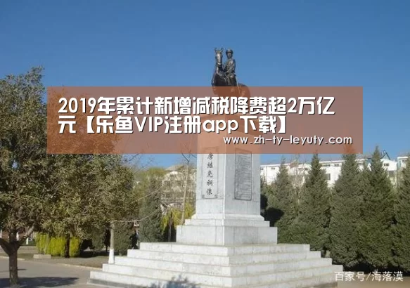2019年累计新增减税降费超2万亿元【乐鱼VIP注册app下载】(图1) 乐鱼VIP注册app下载